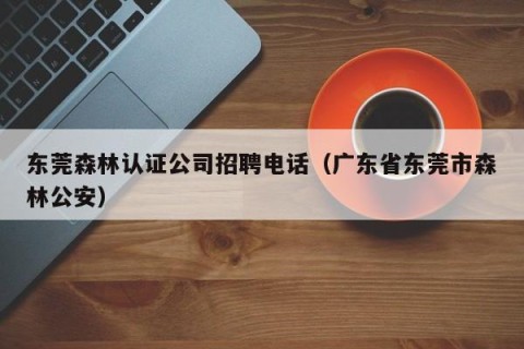 东莞森林认证公司招聘电话（广东省东莞市森林公安）