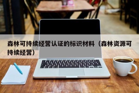森林可持续经营认证的标识材料（森林资源可持续经营）