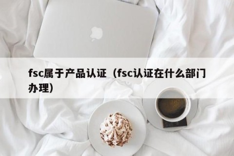 fsc属于产品认证（fsc认证在什么部门办理）