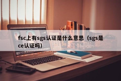 fsc上有sgs认证是什么意思（sgs是ce认证吗）