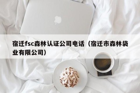 宿迁fsc森林认证公司电话（宿迁市森林袋业有限公司）