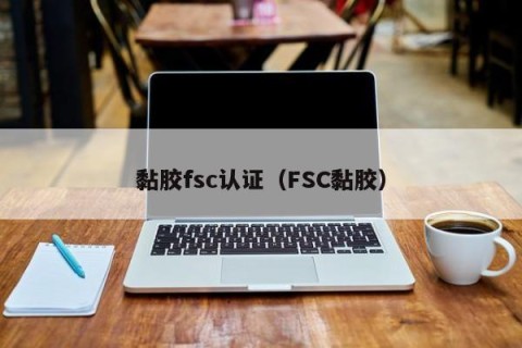 黏胶fsc认证（FSC黏胶）