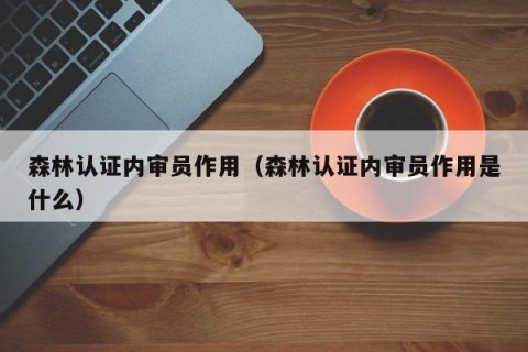 森林认证内审员作用（森林认证内审员作用是什么）