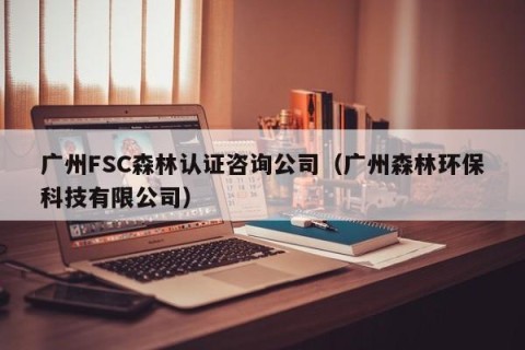 广州FSC森林认证咨询公司（广州森林环保科技有限公司）
