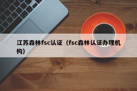 江苏森林fsc认证（fsc森林认证办理机构）