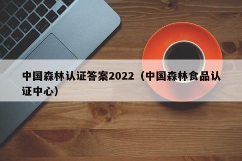中国森林认证答案2022（中国森林食品认证中心）