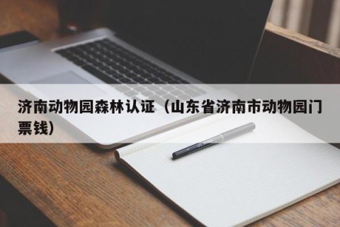 济南动物园森林认证（山东省济南市动物园门票钱）