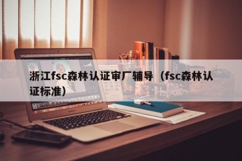 浙江fsc森林认证审厂辅导（fsc森林认证标准）