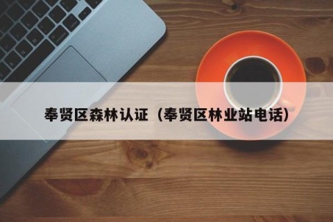 奉贤区森林认证（奉贤区林业站电话）