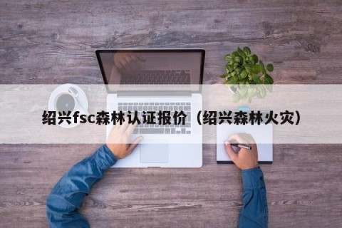 绍兴fsc森林认证报价（绍兴森林火灾）