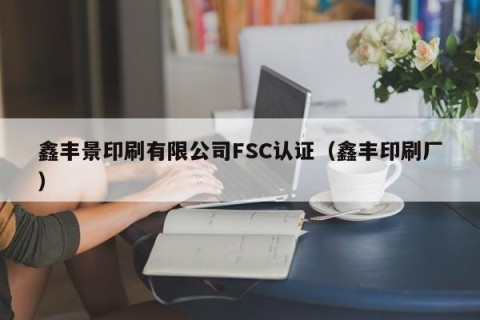 鑫丰景印刷有限公司FSC认证（鑫丰印刷厂）