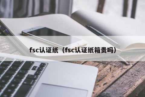 fsc认证纸（fsc认证纸箱贵吗）