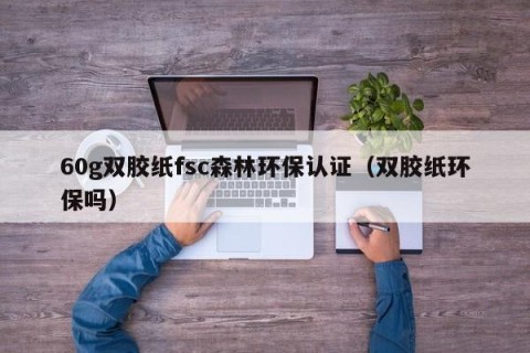 60g双胶纸fsc森林环保认证（双胶纸环保吗）