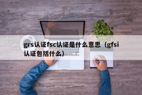 grs认证fsc认证是什么意思（gfsi认证包括什么）