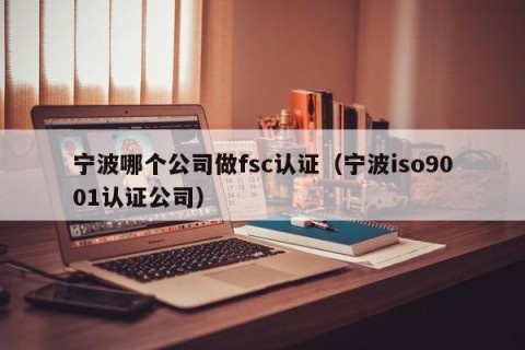 宁波哪个公司做fsc认证（宁波iso9001认证公司）