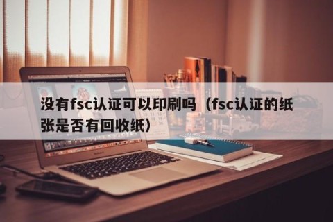 没有fsc认证可以印刷吗（fsc认证的纸张是否有回收纸）