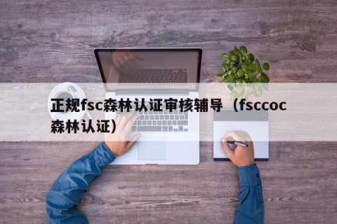 正规fsc森林认证审核辅导（fsccoc森林认证）