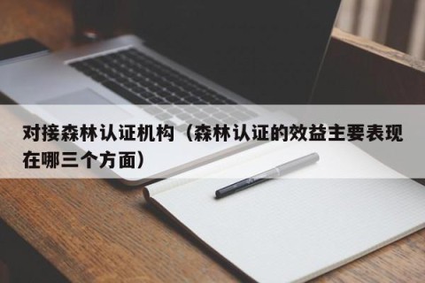 对接森林认证机构（森林认证的效益主要表现在哪三个方面）