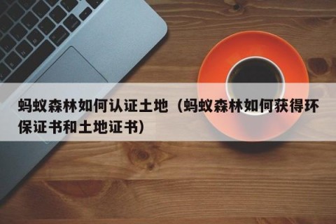 蚂蚁森林如何认证土地（蚂蚁森林如何获得环保证书和土地证书）