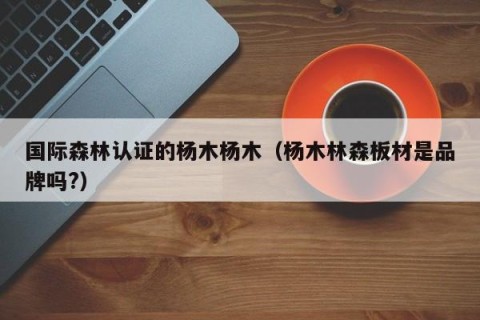 国际森林认证的杨木杨木（杨木林森板材是品牌吗?）