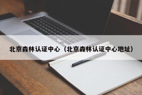 北京森林认证中心（北京森林认证中心地址）