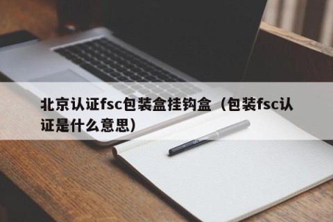 北京认证fsc包装盒挂钩盒（包装fsc认证是什么意思）
