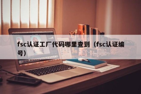 fsc认证工厂代码哪里查到（fsc认证编号）