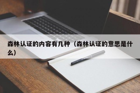 森林认证的内容有几种（森林认证的意思是什么）
