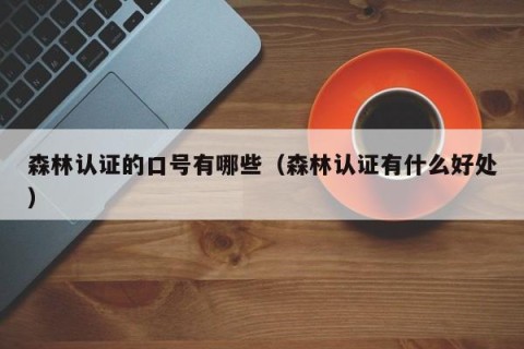 森林认证的口号有哪些（森林认证有什么好处）