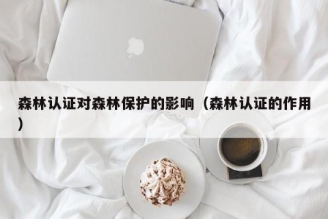 森林认证对森林保护的影响（森林认证的作用）