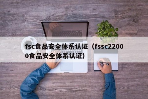 fsc食品安全体系认证（fssc22000食品安全体系认证）