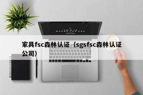 家具fsc森林认证（sgsfsc森林认证公司）