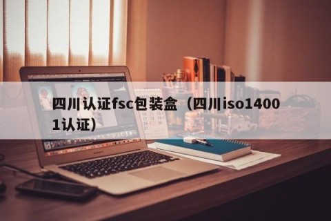 四川认证fsc包装盒（四川iso14001认证）