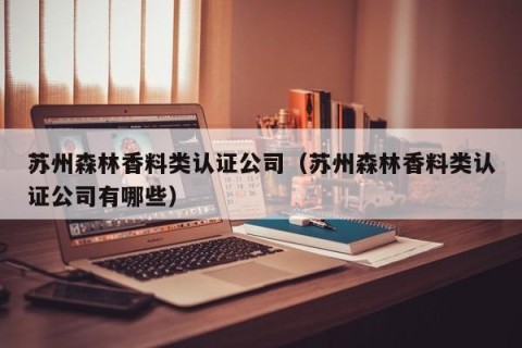 苏州森林香料类认证公司（苏州森林香料类认证公司有哪些）