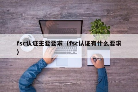 fsc认证主要要求（fsc认证有什么要求）