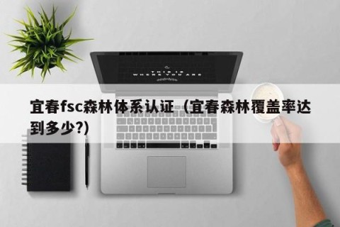 宜春fsc森林体系认证（宜春森林覆盖率达到多少?）