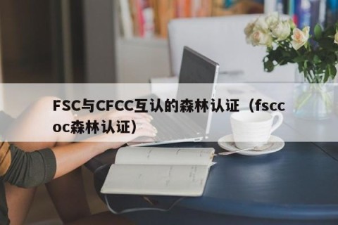 FSC与CFCC互认的森林认证（fsccoc森林认证）