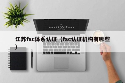 江苏fsc体系认证（fsc认证机构有哪些）