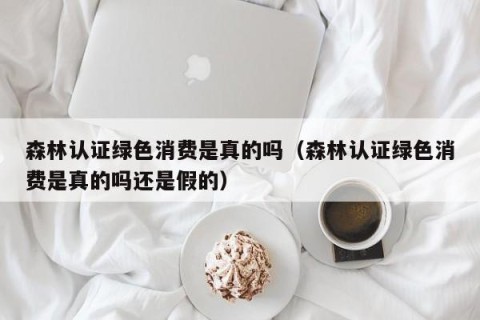 森林认证绿色消费是真的吗（森林认证绿色消费是真的吗还是假的）