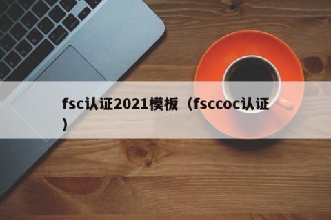 fsc认证2021模板（fsccoc认证）