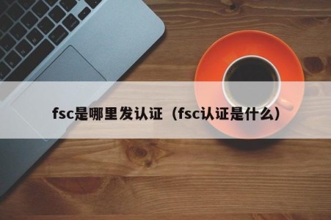 fsc是哪里发认证（fsc认证是什么）