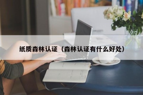 纸质森林认证（森林认证有什么好处）