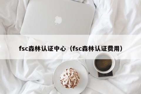 fsc森林认证中心（fsc森林认证费用）