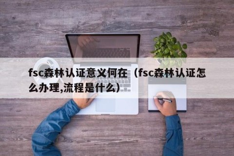 fsc森林认证意义何在（fsc森林认证怎么办理,流程是什么）