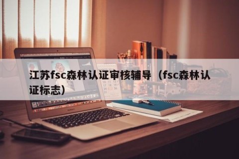 江苏fsc森林认证审核辅导（fsc森林认证标志）