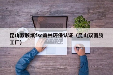 昆山双胶纸fsc森林环保认证（昆山双面胶工厂）