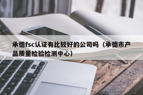 承德fsc认证有比较好的公司吗（承德市产品质量检验检测中心）