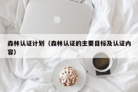 森林认证计划（森林认证的主要目标及认证内容）