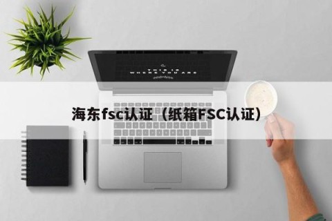海东fsc认证（纸箱FSC认证）