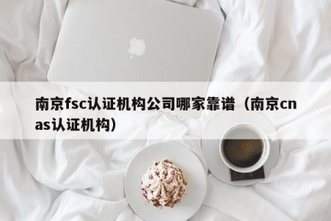 南京fsc认证机构公司哪家靠谱（南京cnas认证机构）